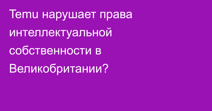 Temu нарушает права интеллектуальной собственности в Великобритании?