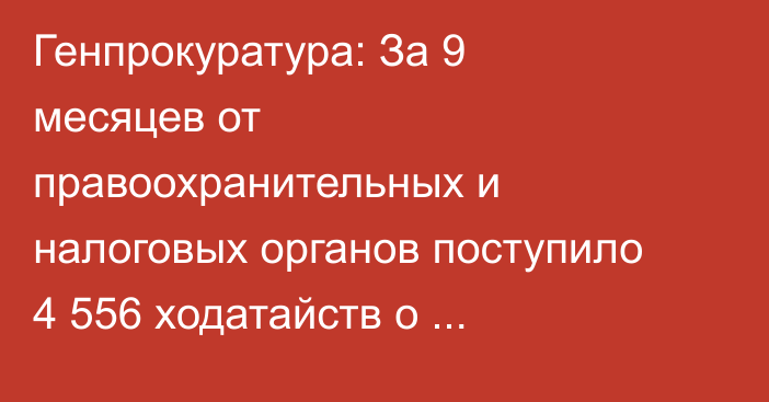 Генпрокуратура: За 9 месяцев от правоохранительных и налоговых органов поступило 4 556 ходатайств о проведении проверок бизнеса
