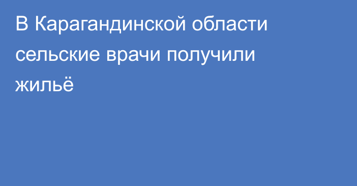 В Карагандинской области сельские врачи получили жильё