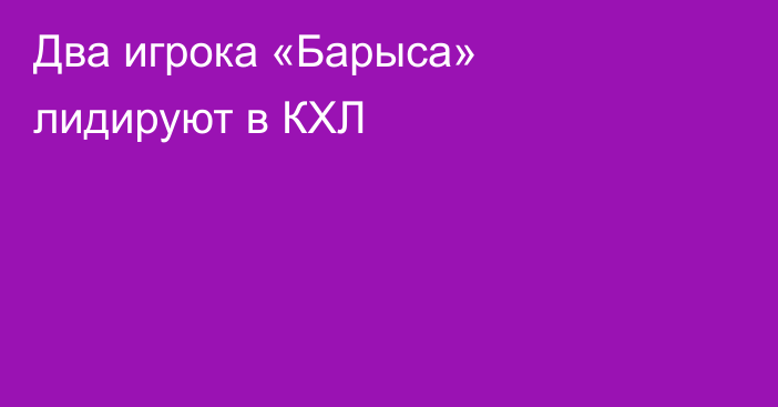 Два игрока «Барыса» лидируют в КХЛ