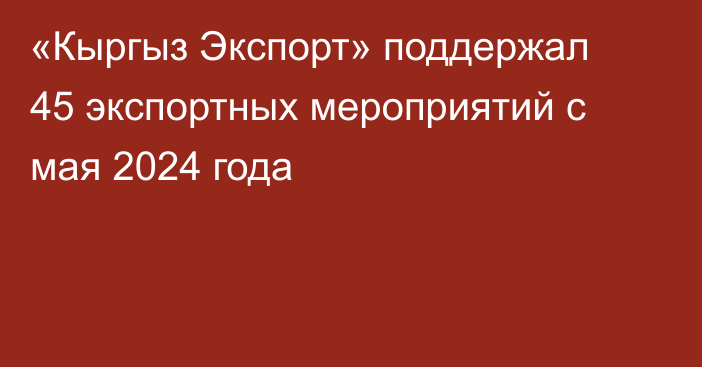 «Кыргыз Экспорт» поддержал 45 экспортных мероприятий с мая 2024 года