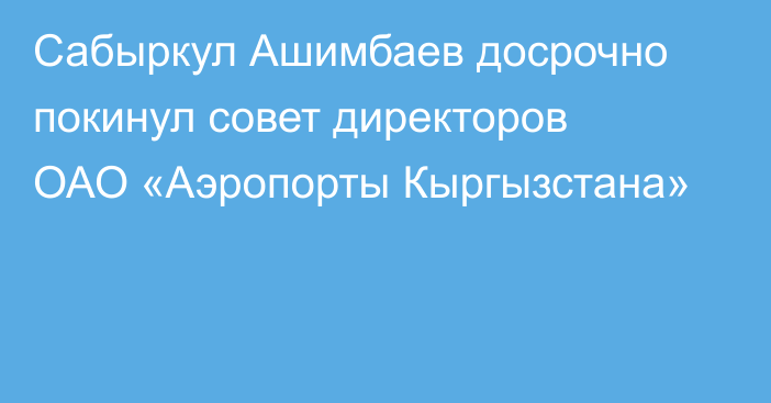 Сабыркул Ашимбаев досрочно покинул совет директоров ОАО «Аэропорты Кыргызстана»