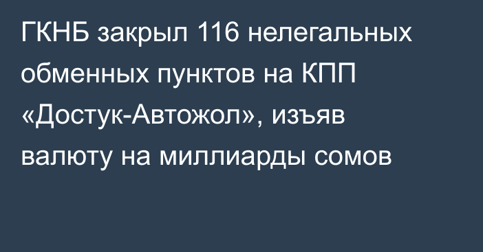 ГКНБ закрыл 116 нелегальных обменных пунктов на КПП «Достук-Автожол», изъяв валюту на миллиарды сомов
