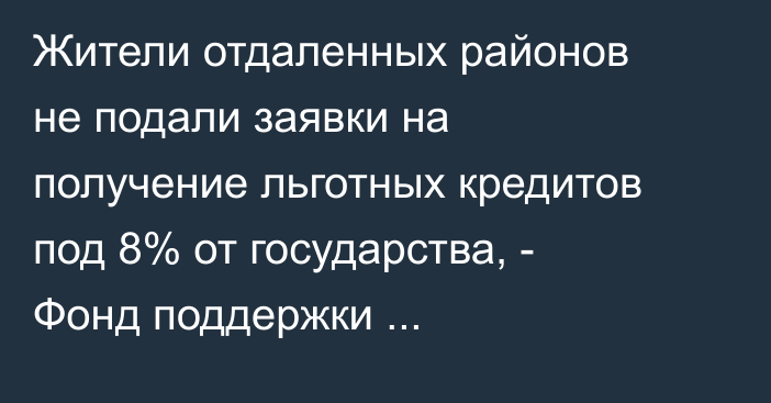 Жители отдаленных районов не подали заявки на получение льготных кредитов под 8% от государства, - Фонд поддержки предпринимательства