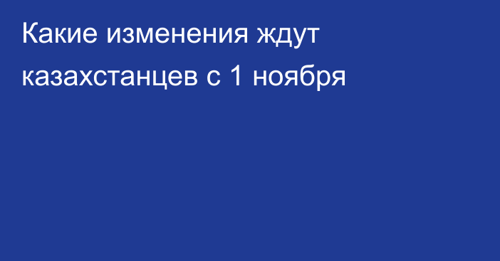 Какие изменения ждут казахстанцев с 1 ноября