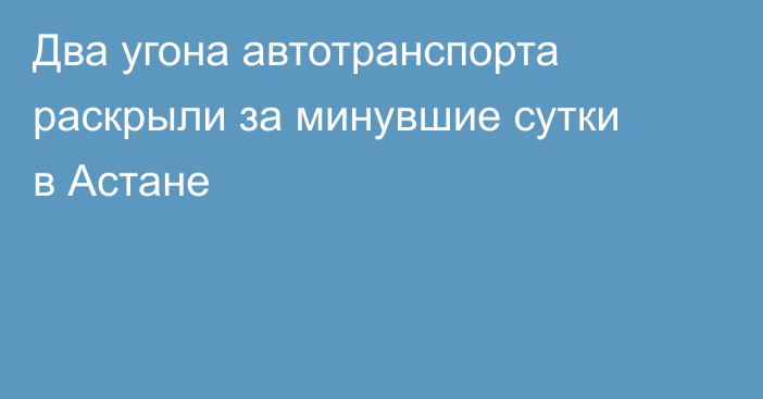Два угона автотранспорта раскрыли за минувшие сутки в Астане