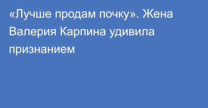 «Лучше продам почку». Жена Валерия Карпина удивила признанием