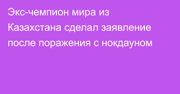 Экс-чемпион мира из Казахстана сделал заявление после поражения с нокдауном