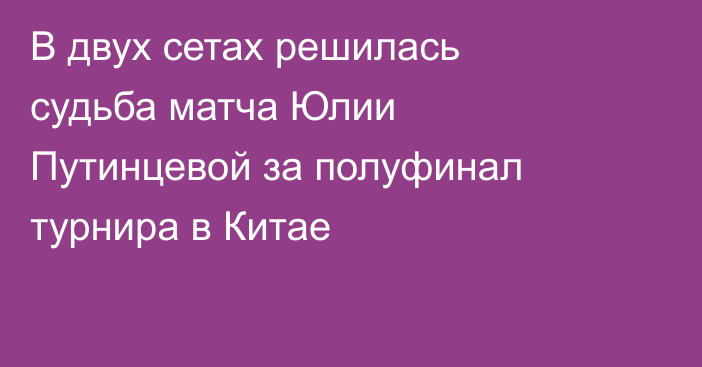 В двух сетах решилась судьба матча Юлии Путинцевой за полуфинал турнира в Китае