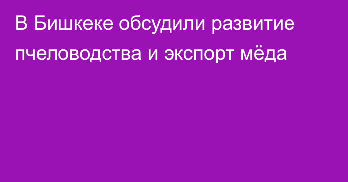 В Бишкеке обсудили развитие пчеловодства и экспорт мёда