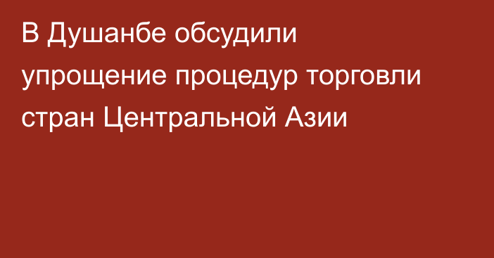В Душанбе обсудили упрощение процедур торговли стран Центральной Азии