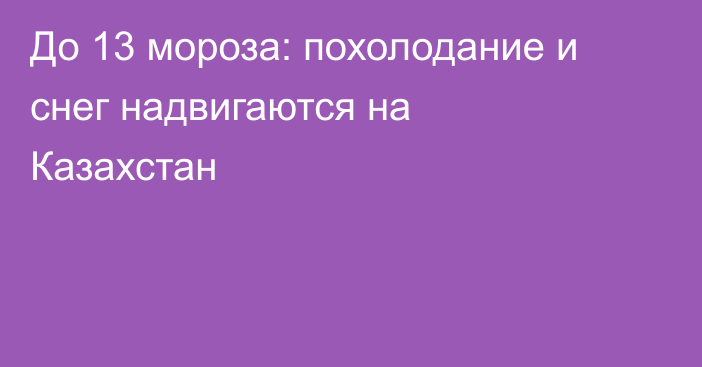 До 13 мороза: похолодание и снег надвигаются на Казахстан