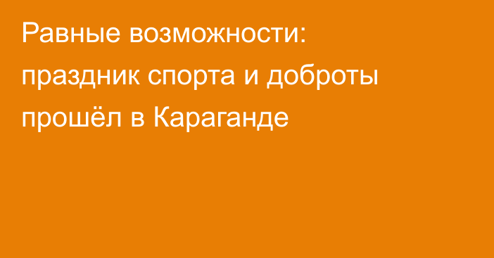 Равные возможности: праздник спорта и доброты прошёл в Караганде