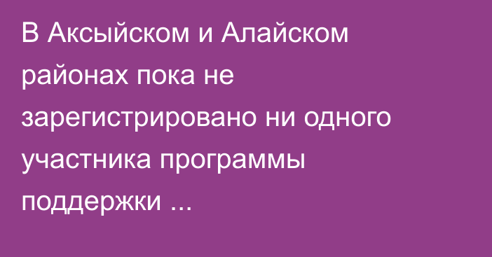 В Аксыйском и Алайском районах пока не зарегистрировано ни одного участника программы поддержки предпринимательства, - Минфин