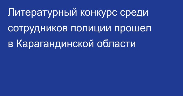 Литературный конкурс среди сотрудников полиции прошел в Карагандинской области