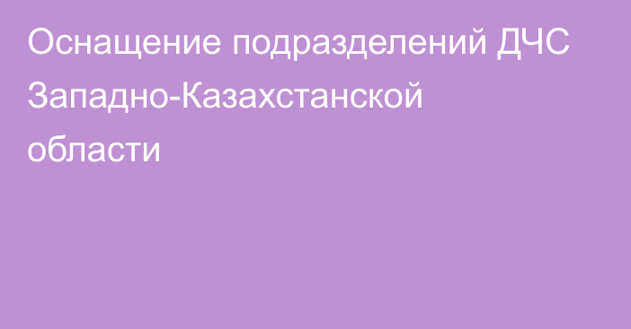 Оснащение подразделений ДЧС Западно-Казахстанской области