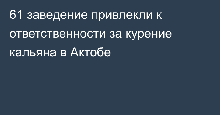 61 заведение привлекли к ответственности за курение кальяна в Актобе