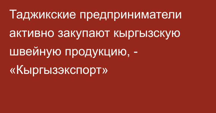 Таджикские предприниматели активно закупают кыргызскую швейную продукцию, - «Кыргызэкспорт»