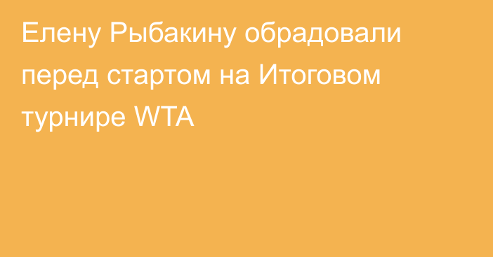 Елену Рыбакину обрадовали перед стартом на Итоговом турнире WTA