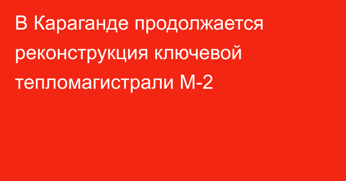 В Караганде продолжается реконструкция ключевой тепломагистрали М-2