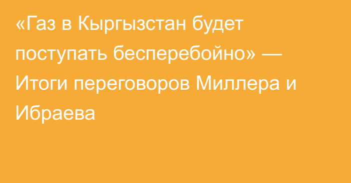 «Газ в Кыргызстан будет поступать бесперебойно» — Итоги переговоров Миллера и Ибраева