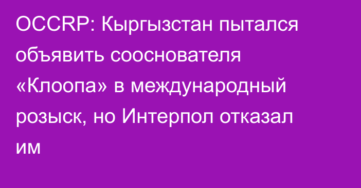 OCCRP: Кыргызстан пытался объявить сооснователя «Клоопа» в международный розыск, но Интерпол отказал им