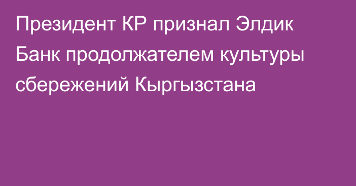 Президент КР признал Элдик Банк продолжателем культуры сбережений Кыргызстана