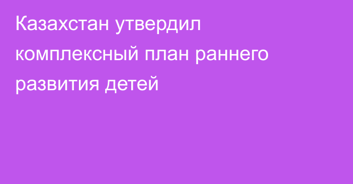 Казахстан утвердил комплексный план раннего развития детей