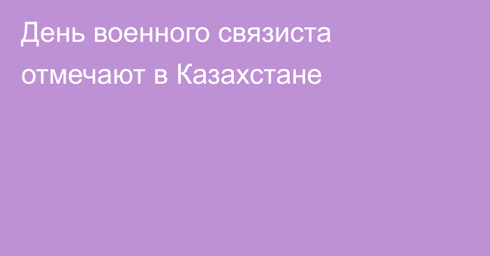 День военного связиста отмечают в Казахстане
