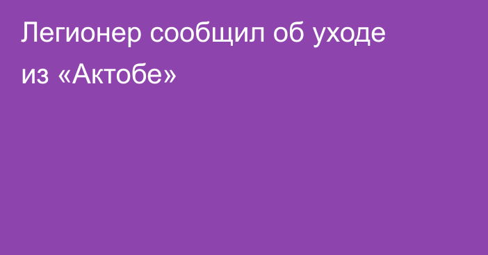 Легионер сообщил об уходе из «Актобе»