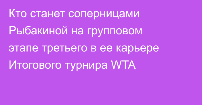 Кто станет соперницами Рыбакиной на групповом этапе третьего в ее карьере Итогового турнира WTA