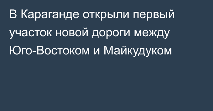 В Караганде открыли первый участок новой дороги между Юго-Востоком и Майкудуком