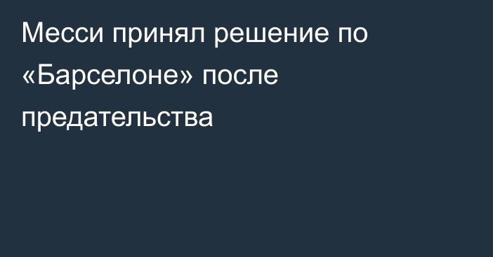 Месси принял решение по «Барселоне» после предательства