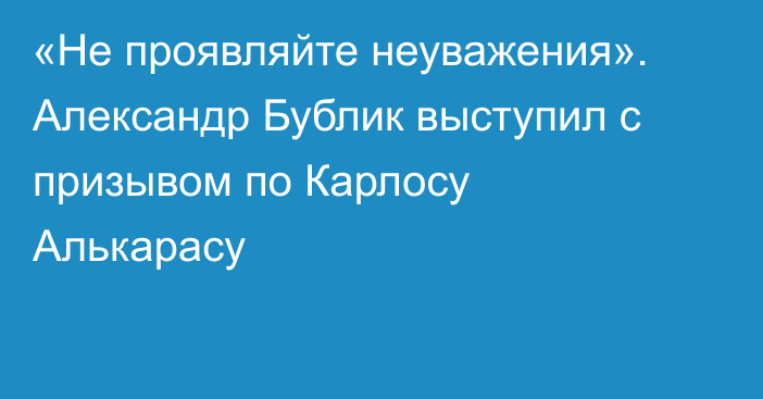 «Не проявляйте неуважения». Александр Бублик выступил с призывом по Карлосу Алькарасу