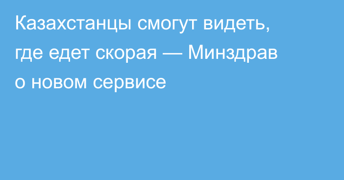 Казахстанцы смогут видеть, где едет скорая — Минздрав о новом сервисе