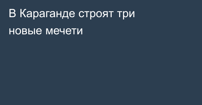 В Караганде строят три новые мечети