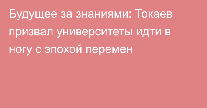 Будущее за знаниями: Токаев призвал университеты идти в ногу с эпохой перемен