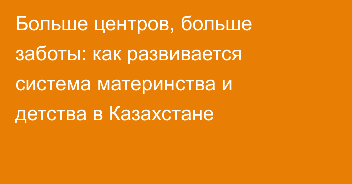 Больше центров, больше заботы: как развивается система материнства и детства в Казахстане