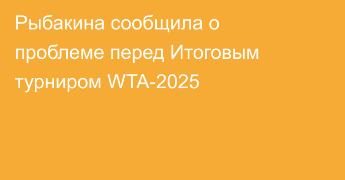 Рыбакина сообщила о проблеме перед Итоговым турниром WTA-2025