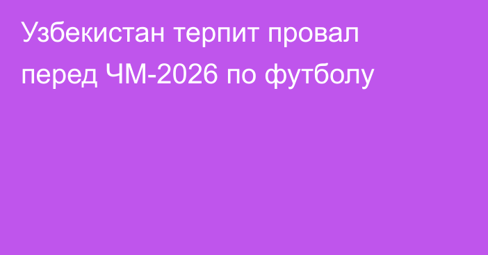 Узбекистан терпит провал перед ЧМ-2026 по футболу