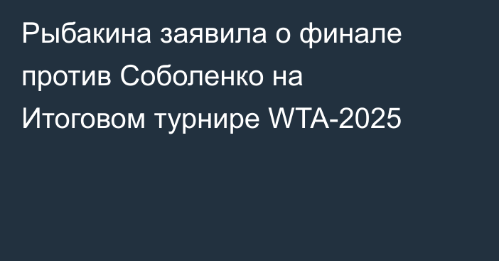 Рыбакина заявила о финале против Соболенко на Итоговом турнире WTA-2025