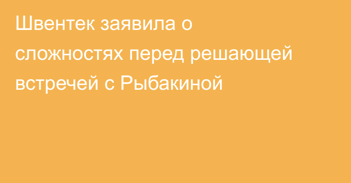 Швентек заявила о сложностях перед решающей встречей с Рыбакиной