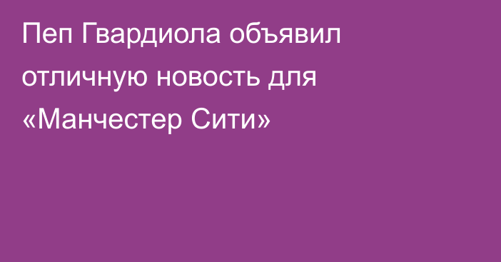 Пеп Гвардиола объявил отличную новость для «Манчестер Сити»
