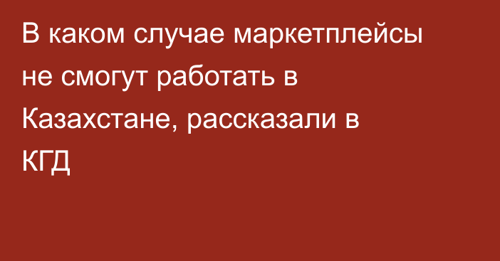 В каком случае маркетплейсы не смогут работать в Казахстане, рассказали в КГД