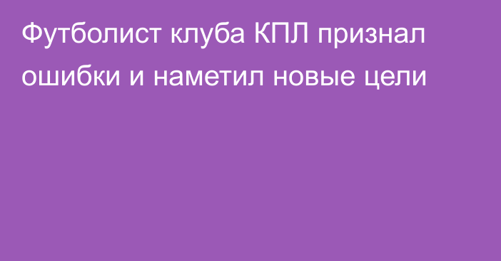 Футболист клуба КПЛ признал ошибки и наметил новые цели