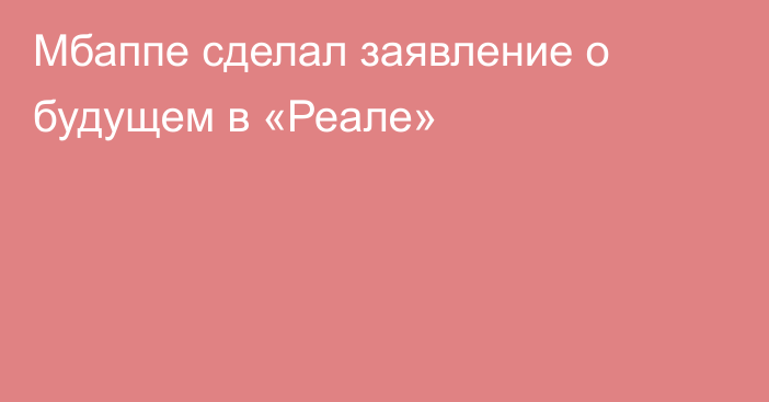 Мбаппе сделал заявление о будущем в «Реале»