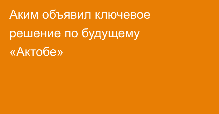 Аким объявил ключевое решение по будущему «Актобе»