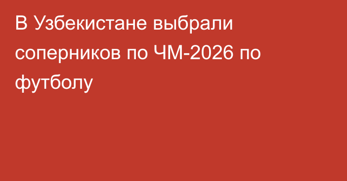 В Узбекистане выбрали соперников по ЧМ-2026 по футболу