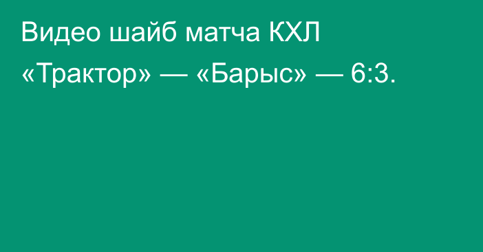 Видео шайб матча КХЛ «Трактор» — «Барыс» — 6:3.
