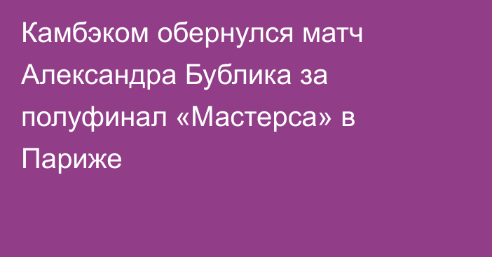 Камбэком обернулся матч Александра Бублика за полуфинал «Мастерса» в Париже
